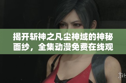 揭开斩神之凡尘神域的神秘面纱，全集动漫免费在线观看