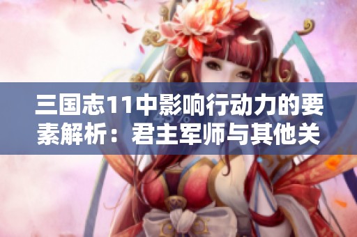 三国志11中影响行动力的要素解析：君主军师与其他关键因素深入探讨
