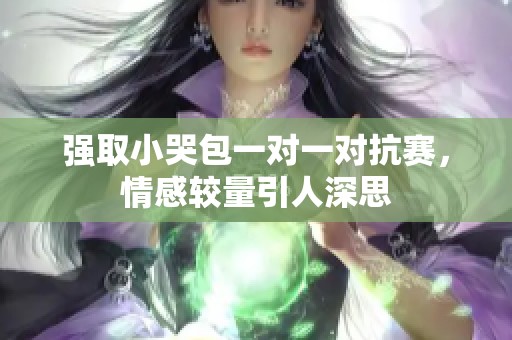 强取小哭包一对一对抗赛，情感较量引人深思