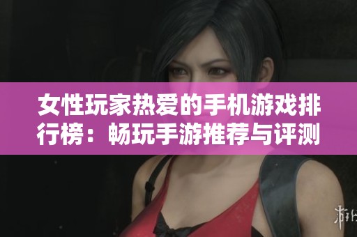 女性玩家热爱的手机游戏排行榜：畅玩手游推荐与评测