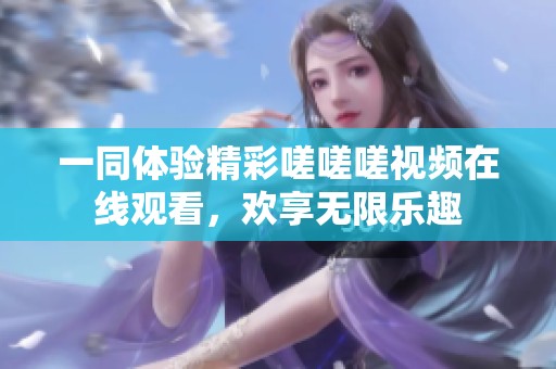 一同体验精彩嗟嗟嗟视频在线观看，欢享无限乐趣