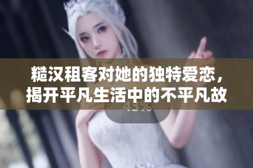 糙汉租客对她的独特爱恋，揭开平凡生活中的不平凡故事