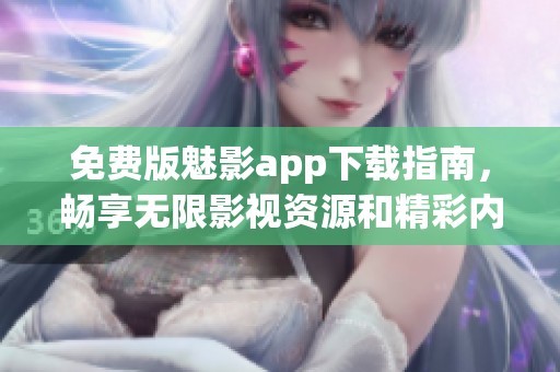 免费版魅影app下载指南，畅享无限影视资源和精彩内容
