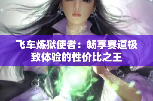 飞车炼狱使者：畅享赛道极致体验的性价比之王