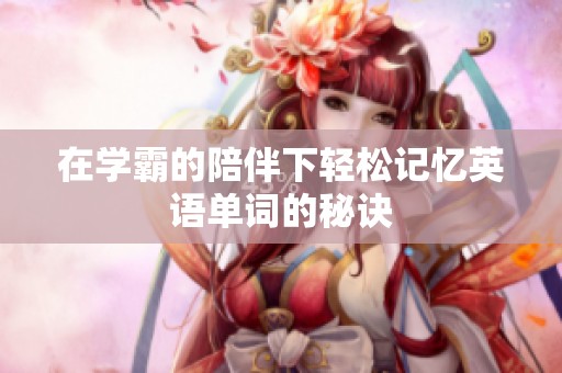 在学霸的陪伴下轻松记忆英语单词的秘诀