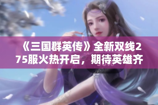 《三国群英传》全新双线275服火热开启，期待英雄齐聚共创辉煌！