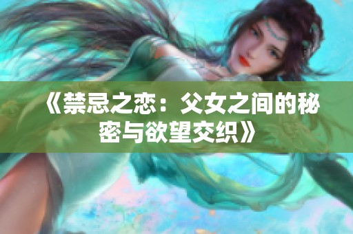 《禁忌之恋：父女之间的秘密与欲望交织》