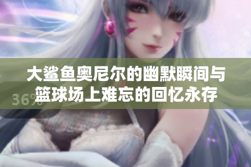 大鲨鱼奥尼尔的幽默瞬间与篮球场上难忘的回忆永存