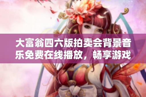 大富翁四六版拍卖会背景音乐免费在线播放，畅享游戏乐趣