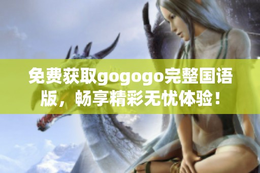 免费获取gogogo完整国语版，畅享精彩无忧体验！