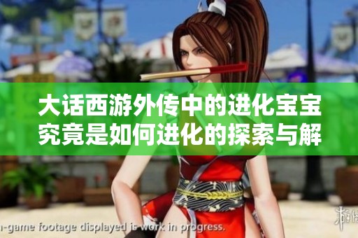 大话西游外传中的进化宝宝究竟是如何进化的探索与解析