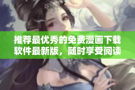 推荐最优秀的免费漫画下载软件最新版，随时享受阅读乐趣