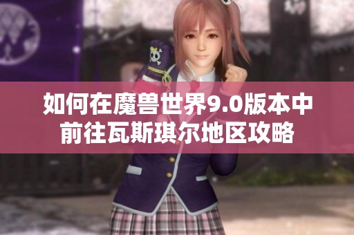 如何在魔兽世界9.0版本中前往瓦斯琪尔地区攻略