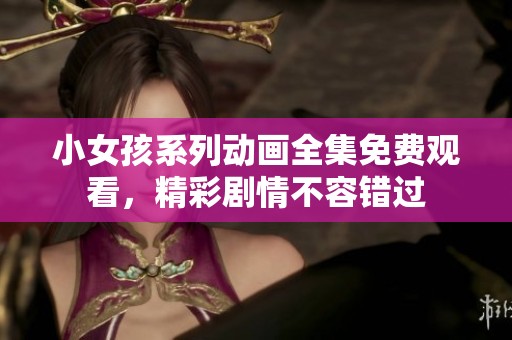 小女孩系列动画全集免费观看，精彩剧情不容错过
