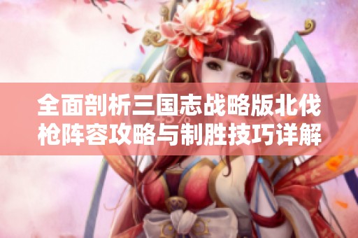 全面剖析三国志战略版北伐枪阵容攻略与制胜技巧详解