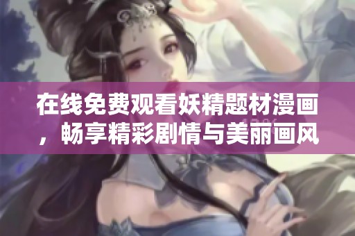 在线免费观看妖精题材漫画，畅享精彩剧情与美丽画风的体验
