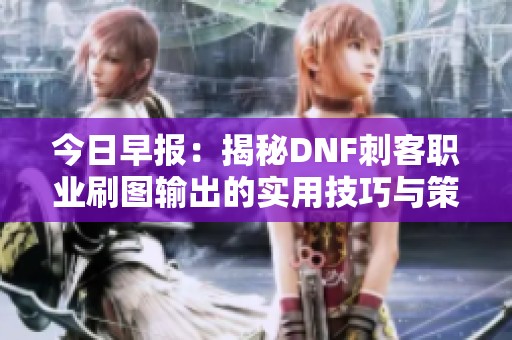 今日早报：揭秘DNF刺客职业刷图输出的实用技巧与策略
