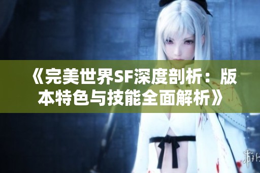 《完美世界SF深度剖析：版本特色与技能全面解析》