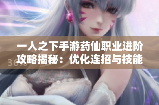 一人之下手游药仙职业进阶攻略揭秘：优化连招与技能搭配技巧分析