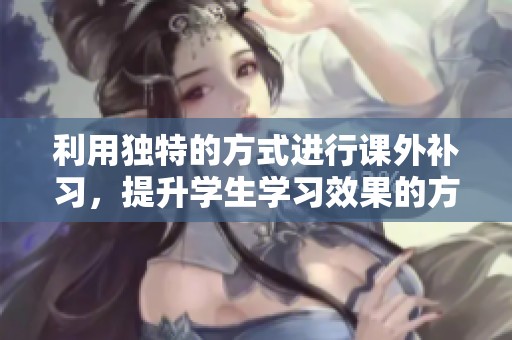 利用独特的方式进行课外补习，提升学生学习效果的方法探索