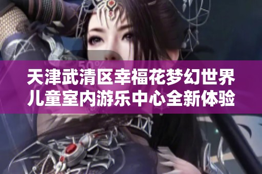 天津武清区幸福花梦幻世界儿童室内游乐中心全新体验探秘