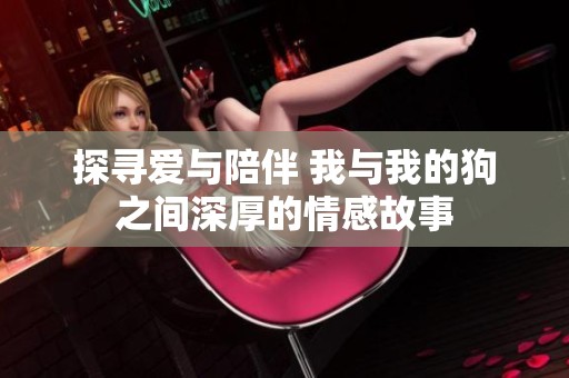 探寻爱与陪伴 我与我的狗之间深厚的情感故事