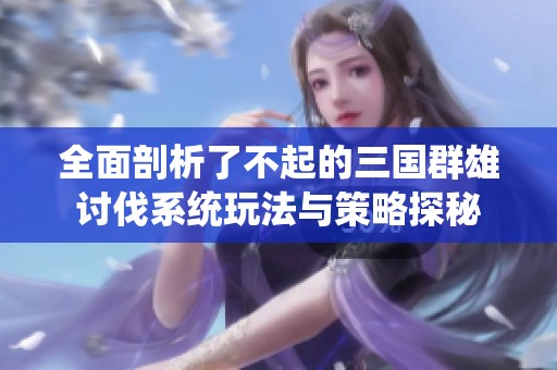 全面剖析了不起的三国群雄讨伐系统玩法与策略探秘