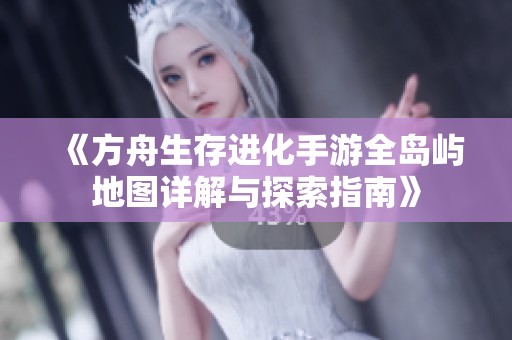 《方舟生存进化手游全岛屿地图详解与探索指南》