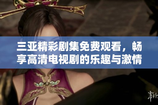 三亚精彩剧集免费观看，畅享高清电视剧的乐趣与激情