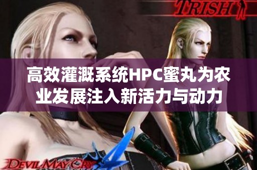 高效灌溉系统HPC蜜丸为农业发展注入新活力与动力
