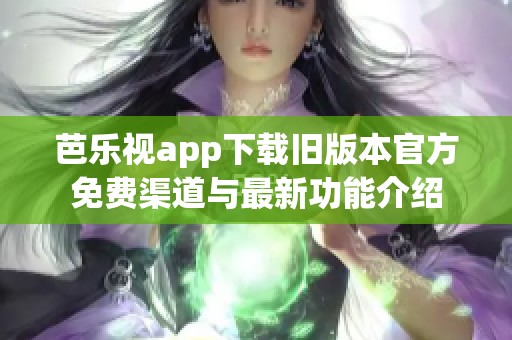 芭乐视app下载旧版本官方免费渠道与最新功能介绍