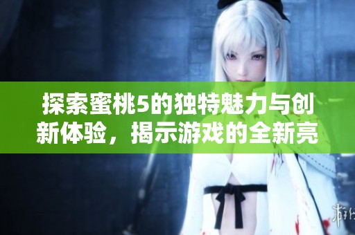 探索蜜桃5的独特魅力与创新体验，揭示游戏的全新亮点