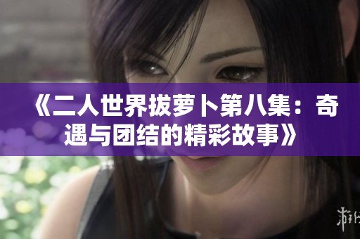 《二人世界拔萝卜第八集：奇遇与团结的精彩故事》