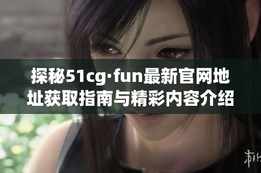 探秘51cg·fun最新官网地址获取指南与精彩内容介绍