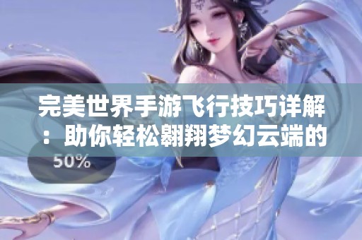 完美世界手游飞行技巧详解：助你轻松翱翔梦幻云端的秘密与方法