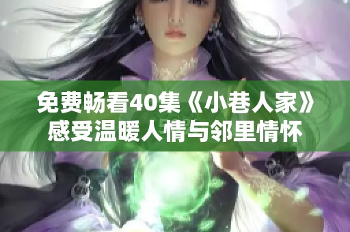 免费畅看40集《小巷人家》感受温暖人情与邻里情怀