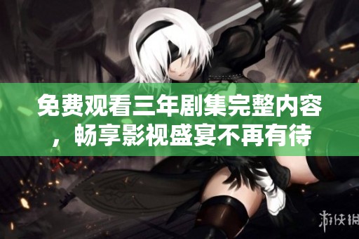 免费观看三年剧集完整内容，畅享影视盛宴不再有待