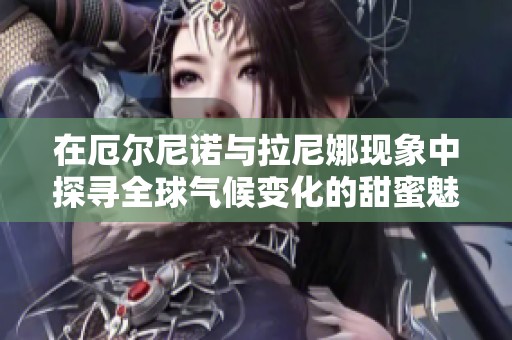 在厄尔尼诺与拉尼娜现象中探寻全球气候变化的甜蜜魅力与影响
