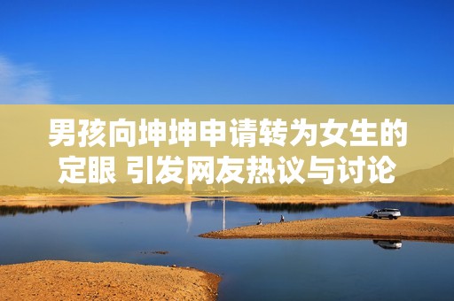 男孩向坤坤申请转为女生的定眼 引发网友热议与讨论