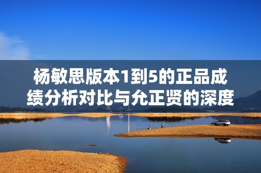 杨敏思版本1到5的正品成绩分析对比与允正贤的深度研究