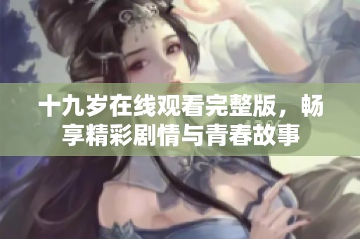 十九岁在线观看完整版，畅享精彩剧情与青春故事