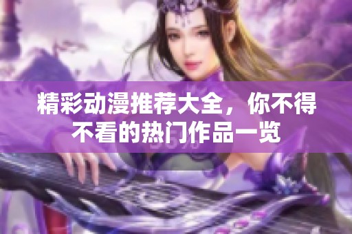 精彩动漫推荐大全，你不得不看的热门作品一览