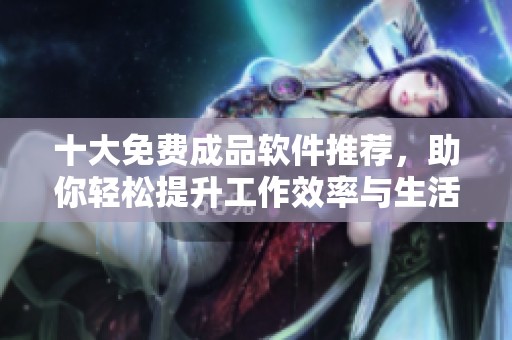 十大免费成品软件推荐，助你轻松提升工作效率与生活便利