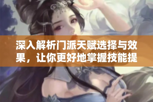 深入解析门派天赋选择与效果，让你更好地掌握技能提升之路