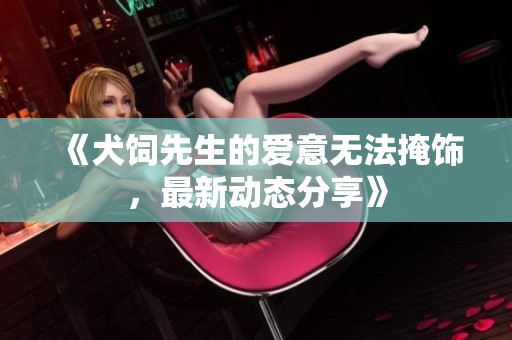 《犬饲先生的爱意无法掩饰，最新动态分享》