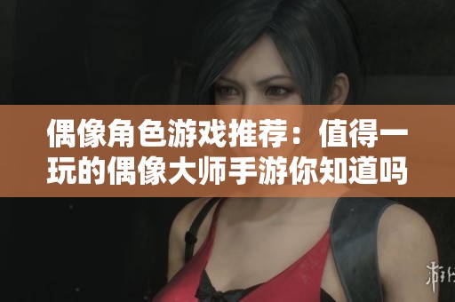 偶像角色游戏推荐：值得一玩的偶像大师手游你知道吗