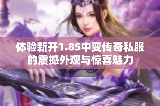 体验新开1.85中变传奇私服的震撼外观与惊喜魅力