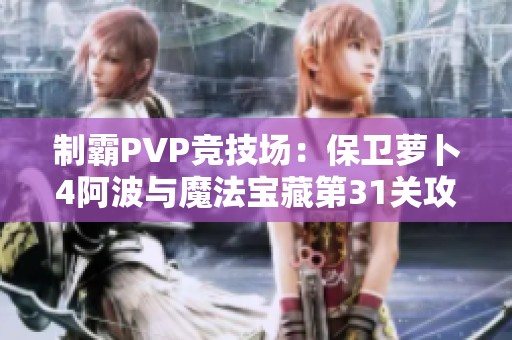 制霸PVP竞技场：保卫萝卜4阿波与魔法宝藏第31关攻略详解