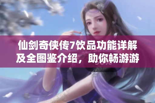 仙剑奇侠传7饮品功能详解及全图鉴介绍，助你畅游游戏世界