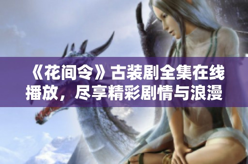 《花间令》古装剧全集在线播放，尽享精彩剧情与浪漫爱情